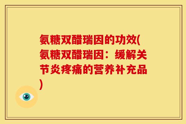 氨糖双醋瑞因的功效(氨糖双醋瑞因:缓解的营养补充品) 氨糖双醋瑞因的功效(氨糖双醋瑞因:缓解的营养补充品)