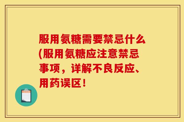 服用氨糖需要禁忌什么(服用氨糖应注意禁忌事项,详解不良反应、用药误区! 服用氨糖需要禁忌什么(服用氨糖应注意禁忌事项,详解不良反应、用药误区!
