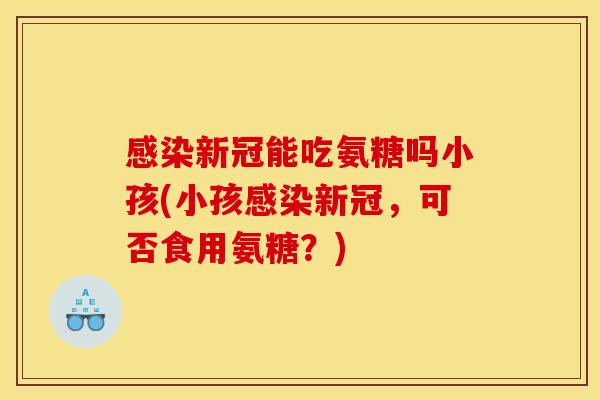 新冠能吃氨糖吗小孩(小孩新冠,可否食用氨糖?) 新冠能吃氨糖吗小孩(小孩新冠,可否食用氨糖?)