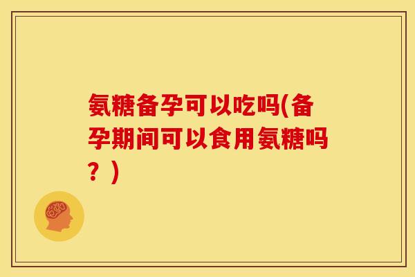 氨糖备孕可以吃吗(备孕期间可以食用氨糖吗?) 氨糖备孕可以吃吗(备孕期间可以食用氨糖吗?)