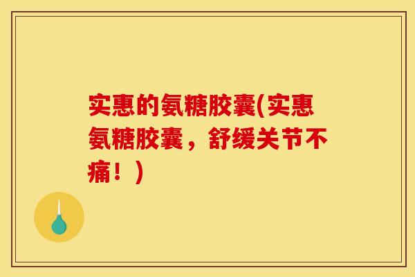 实惠的氨糖胶囊(实惠氨糖胶囊,舒缓关节不痛!) 实惠的氨糖胶囊(实惠氨糖胶囊,舒缓关节不痛!)
