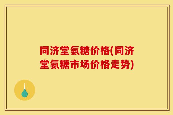 同济堂氨糖价格(同济堂氨糖市场价格走势) 同济堂氨糖价格(同济堂氨糖市场价格走势)