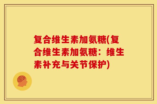 复合维生素加氨糖(复合维生素加氨糖:维生素补充与关节保护) 复合维生素加氨糖(复合维生素加氨糖:维生素补充与关节保护)