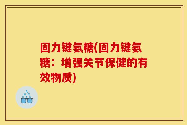 固力键氨糖(固力键氨糖:增强关节保健的有效物质) 固力键氨糖(固力键氨糖:增强关节保健的有效物质)