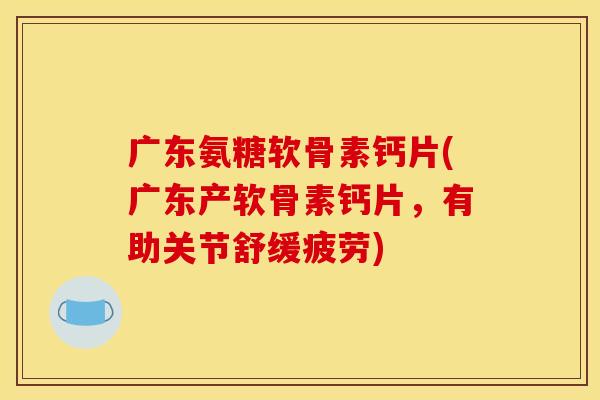 广东氨糖软骨素钙片(广东产软骨素钙片,有助关节舒缓疲劳) 广东氨糖软骨素钙片(广东产软骨素钙片,有助关节舒缓疲劳)