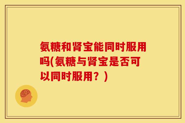 氨糖和宝能同时服用吗(氨糖与宝是否可以同时服用?) 氨糖和宝能同时服用吗(氨糖与宝是否可以同时服用?)