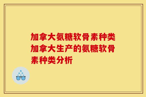 加拿大氨糖软骨素种类加拿大生产的氨糖软骨素种类分析 加拿大氨糖软骨素种类加拿大生产的氨糖软骨素种类分析