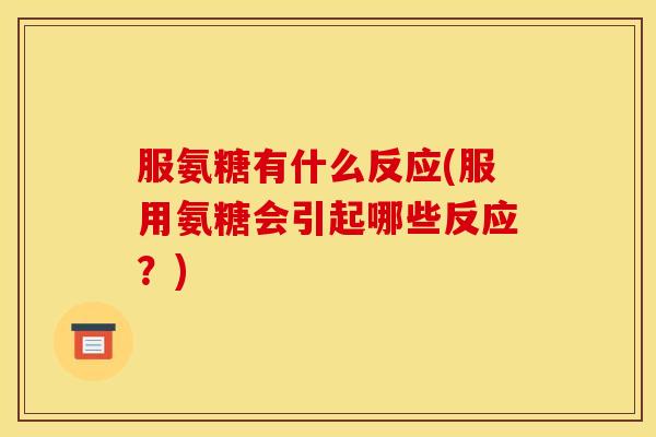 服氨糖有什么反应(服用氨糖会引起哪些反应?) 服氨糖有什么反应(服用氨糖会引起哪些反应?)