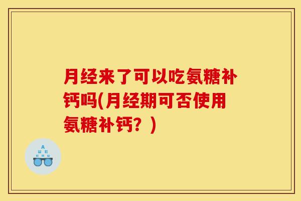 来了可以吃氨糖补钙吗(期可否使用氨糖补钙?) 来了可以吃氨糖补钙吗(期可否使用氨糖补钙?)