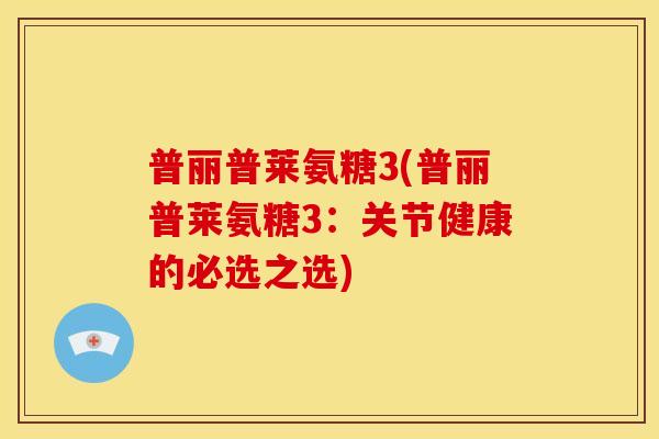 普丽普莱氨糖3(普丽普莱氨糖3:关节健康的必选之选) 普丽普莱氨糖3(普丽普莱氨糖3:关节健康的必选之选)