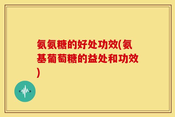 氨氨糖的好处功效(氨基葡萄糖的益处和功效) 氨氨糖的好处功效(氨基葡萄糖的益处和功效)