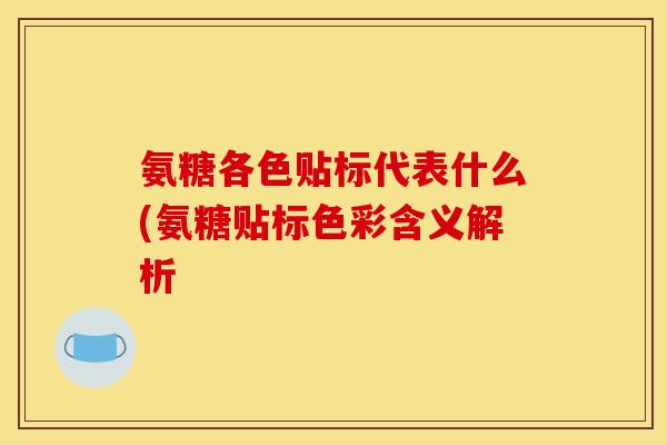 氨糖各色贴标代表什么(氨糖贴标色彩含义解析 氨糖各色贴标代表什么(氨糖贴标色彩含义解析