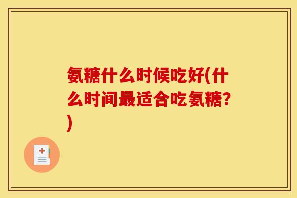 氨糖什么时候吃好(什么时间适合吃氨糖?) 氨糖什么时候吃好(什么时间适合吃氨糖?)