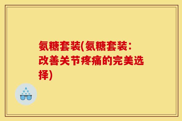氨糖套装(氨糖套装：改善关节的完美选择)
