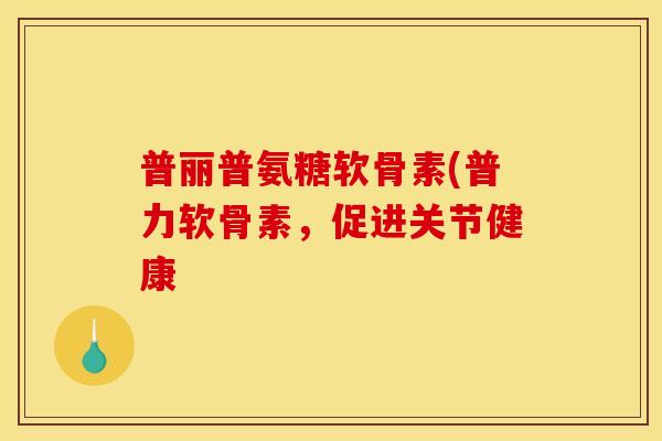 普丽普氨糖软骨素(普力软骨素,促进关节健康 普丽普氨糖软骨素(普力软骨素,促进关节健康