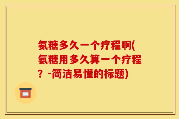 氨糖多久一个疗程啊(氨糖用多久算一个疗程?-简洁易懂的标题) 氨糖多久一个疗程啊(氨糖用多久算一个疗程?-简洁易懂的标题)