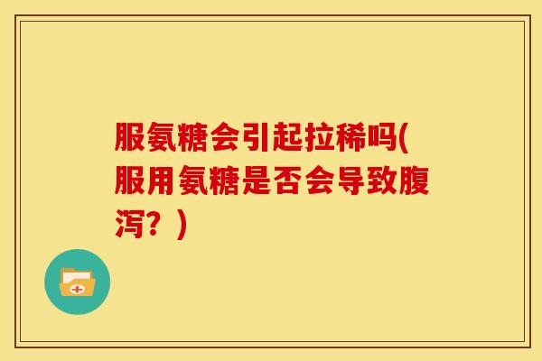 服氨糖会引起拉稀吗(服用氨糖是否会导致？)