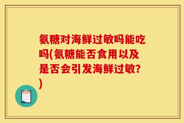 氨糖对海鲜吗能吃吗(氨糖能否食用以及是否会引发海鲜？)