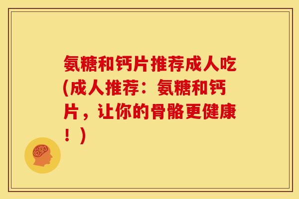 氨糖和钙片推荐成人吃(成人推荐:氨糖和钙片,让你的骨骼更健康!) 氨糖和钙片推荐成人吃(成人推荐:氨糖和钙片,让你的骨骼更健康!)