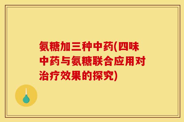 氨糖加三种(四味与氨糖联合应用对效果的探究)