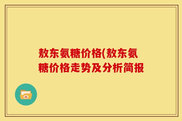 敖东氨糖价格(敖东氨糖价格走势及分析简报 敖东氨糖价格(敖东氨糖价格走势及分析简报