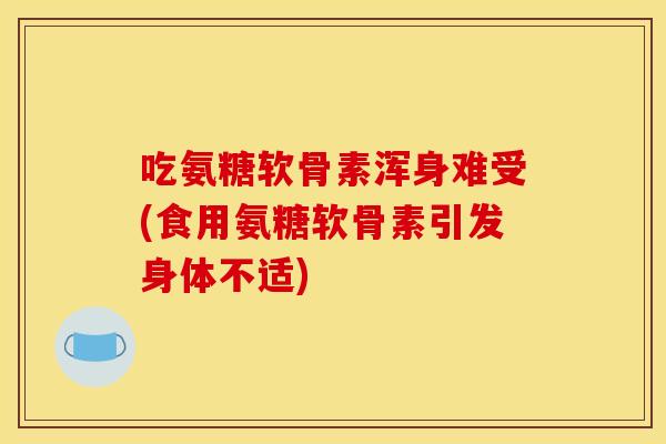 吃氨糖软骨素浑身难受(食用氨糖软骨素引发身体不适)