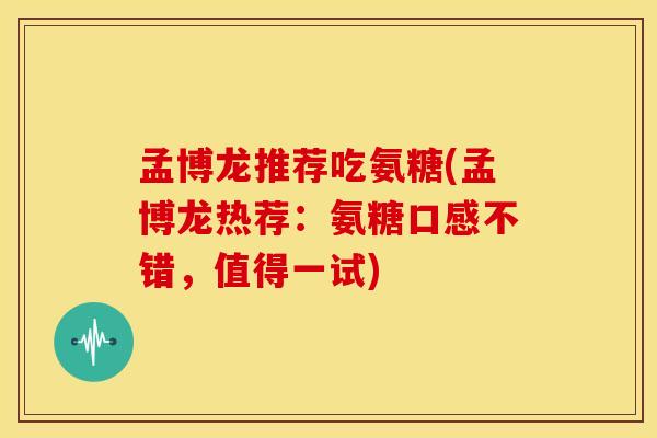 孟博龙推荐吃氨糖(孟博龙热荐:氨糖口感不错,值得一试) 孟博龙推荐吃氨糖(孟博龙热荐:氨糖口感不错,值得一试)