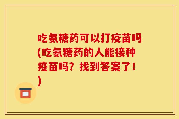吃氨糖药可以打疫苗吗(吃氨糖药的人能接种疫苗吗？找到答案了！)