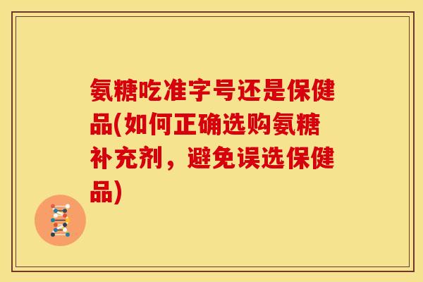 氨糖吃准字号还是保健品(如何正确选购氨糖补充剂,避免误选保健品) 氨糖吃准字号还是保健品(如何正确选购氨糖补充剂,避免误选保健品)