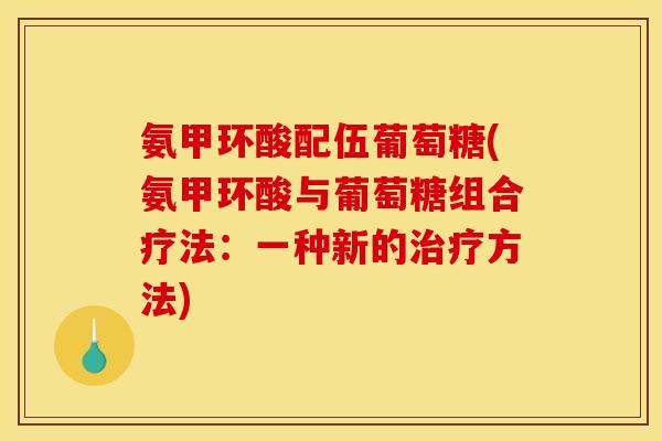 氨甲环酸配伍葡萄糖(氨甲环酸与葡萄糖组合疗法:一种新的方法) 氨甲环酸配伍葡萄糖(氨甲环酸与葡萄糖组合疗法:一种新的方法)