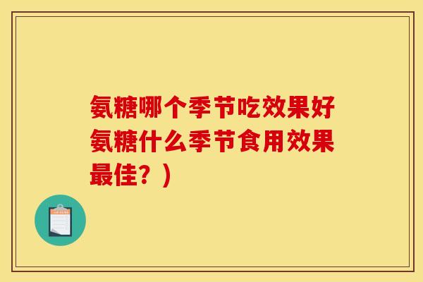 氨糖哪个季节吃效果好氨糖什么季节食用效果佳？)