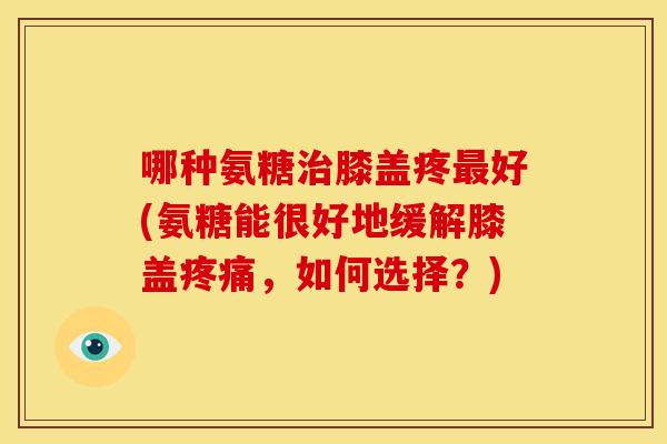 哪种氨糖膝盖疼好(氨糖能很好地缓解膝盖,如何选择?) 哪种氨糖膝盖疼好(氨糖能很好地缓解膝盖,如何选择?)