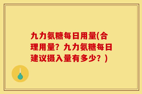 九力氨糖每日用量(合理用量?九力氨糖每日建议摄入量有多少?) 九力氨糖每日用量(合理用量?九力氨糖每日建议摄入量有多少?)