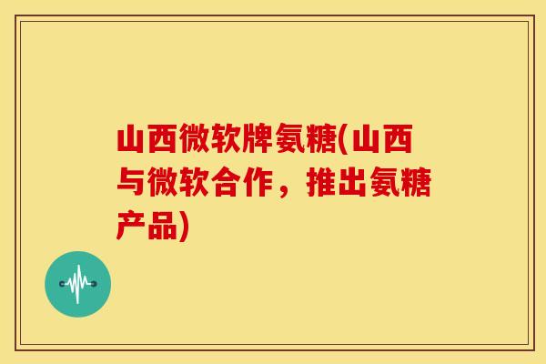 山西微软牌氨糖(山西与微软合作,推出氨糖产品) 山西微软牌氨糖(山西与微软合作,推出氨糖产品)