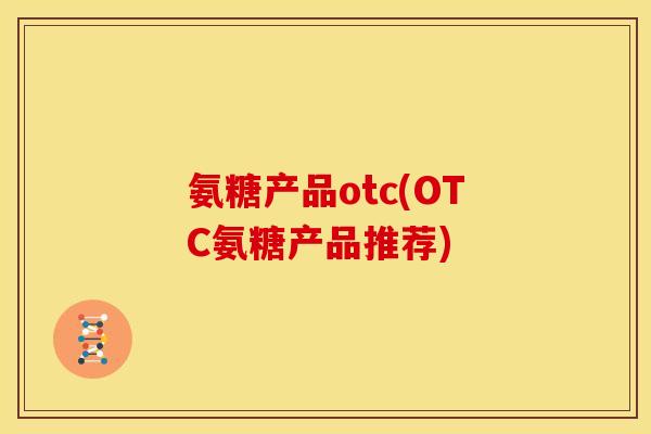 氨糖产品otc(OTC氨糖产品推荐)