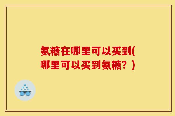氨糖在哪里可以买到(哪里可以买到氨糖？)