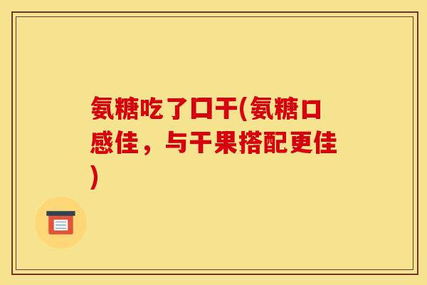 氨糖吃了囗干(氨糖口感佳,与干果搭配更佳) 氨糖吃了囗干(氨糖口感佳,与干果搭配更佳)