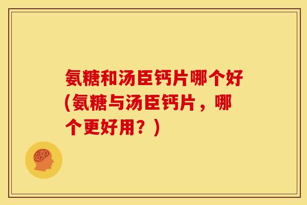 氨糖和汤臣钙片哪个好(氨糖与汤臣钙片,哪个更好用?) 氨糖和汤臣钙片哪个好(氨糖与汤臣钙片,哪个更好用?)