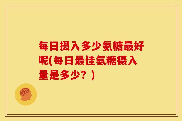 每日摄入多少氨糖好呢(每日佳氨糖摄入量是多少?) 每日摄入多少氨糖好呢(每日佳氨糖摄入量是多少?)