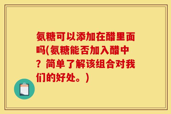 氨糖可以添加在醋里面吗(氨糖能否加入醋中?简单了解该组合对我们的好处。) 氨糖可以添加在醋里面吗(氨糖能否加入醋中?简单了解该组合对我们的好处。)