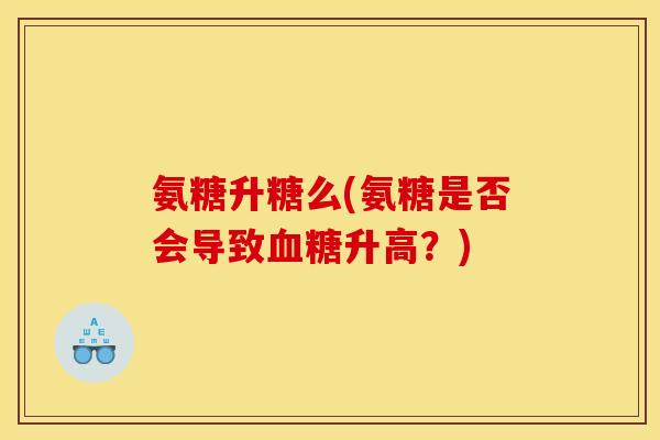 氨糖升糖么(氨糖是否会导致升高？)