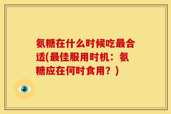 氨糖在什么时候吃合适(佳服用时机:氨糖应在何时食用?) 氨糖在什么时候吃合适(佳服用时机:氨糖应在何时食用?)