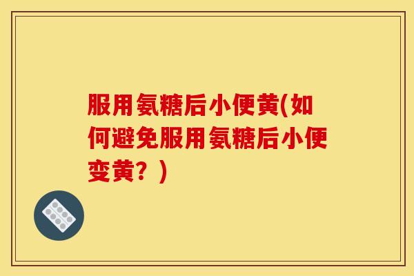 服用氨糖后小便黄(如何避免服用氨糖后小便变黄?) 服用氨糖后小便黄(如何避免服用氨糖后小便变黄?)