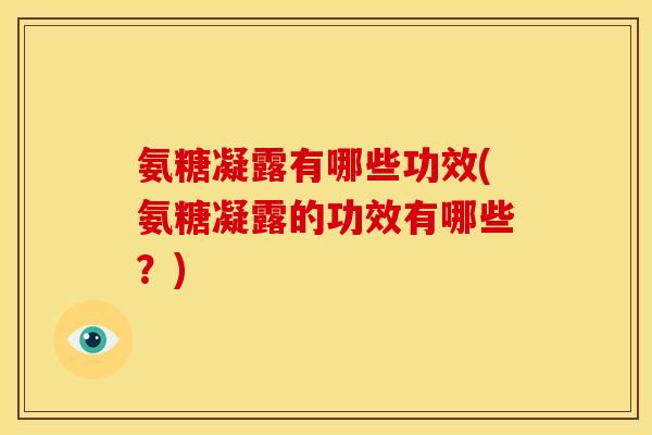 氨糖凝露有哪些功效(氨糖凝露的功效有哪些？)
