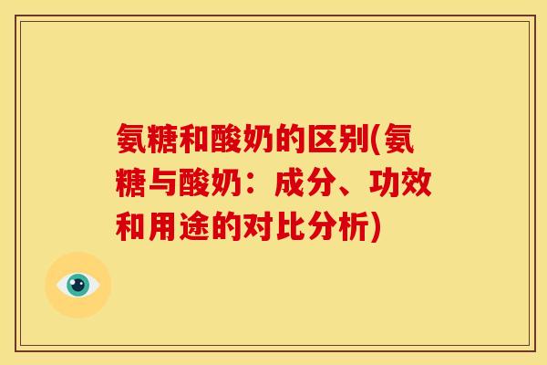 氨糖和酸奶的区别(氨糖与酸奶：成分、功效和用途的对比分析)