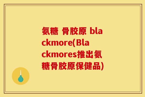 氨糖 骨胶原 blackmore(Blackmores推出氨糖骨胶原保健品) 氨糖 骨胶原 blackmore(Blackmores推出氨糖骨胶原保健品)