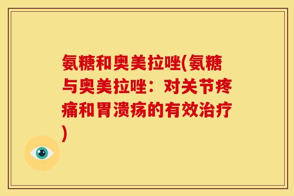 氨糖和奥美拉唑(氨糖与奥美拉唑:对关节和的有效) 氨糖和奥美拉唑(氨糖与奥美拉唑:对关节和的有效)