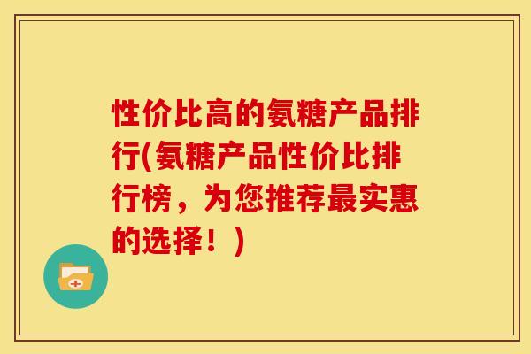 性价比高的氨糖产品排行(氨糖产品性价比排行榜,为您推荐实惠的选择!) 性价比高的氨糖产品排行(氨糖产品性价比排行榜,为您推荐实惠的选择!)