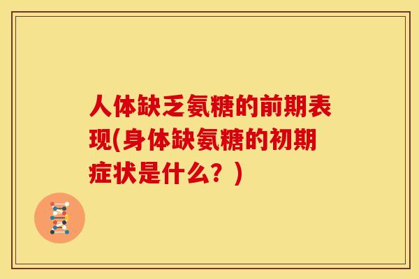 人体缺乏氨糖的前期表现(身体缺氨糖的初期症状是什么?) 人体缺乏氨糖的前期表现(身体缺氨糖的初期症状是什么?)