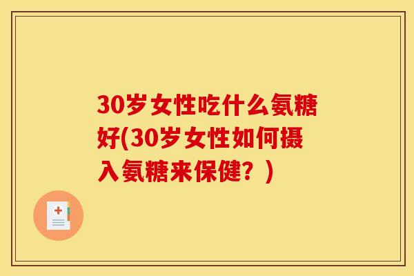 30岁女性吃什么氨糖好(30岁女性如何摄入氨糖来保健？)
